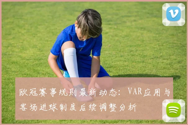 欧冠赛事规则最新动态：VAR应用与客场进球制度后续调整分析