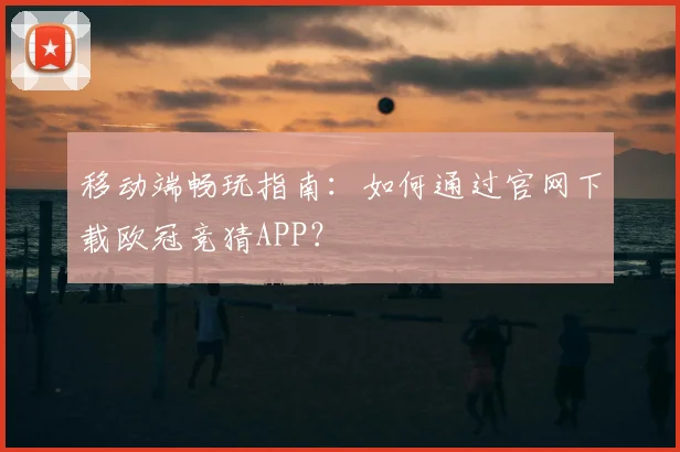 移动端畅玩指南:如何通过官网下载欧冠竞猜APP?