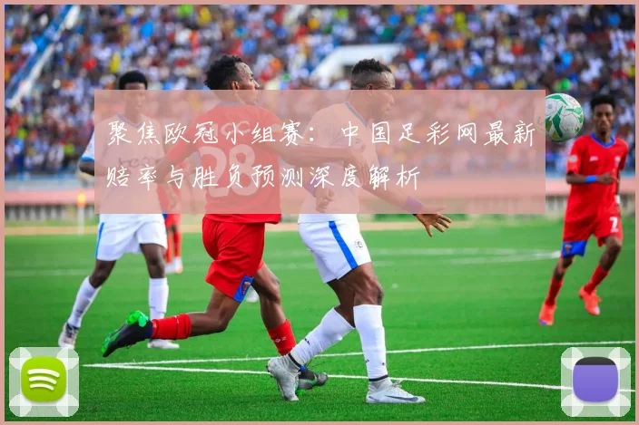 聚焦欧冠小组赛：中国足彩网最新赔率与胜负预测深度解析