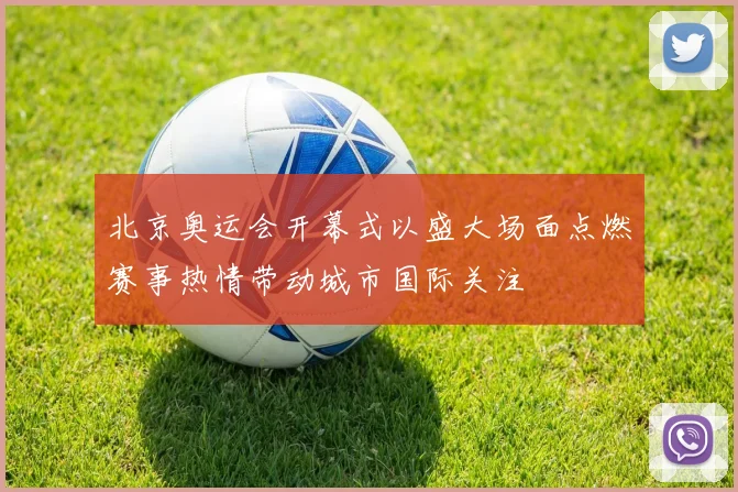 北京奥运会开幕式以盛大场面点燃赛事热情带动城市国际关注