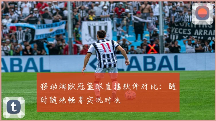 移动端欧冠篮球直播软件对比:随时随地畅享实况对决