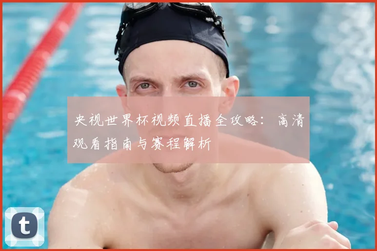 央视世界杯视频直播全攻略：高清观看指南与赛程解析