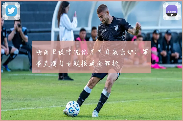 湖南卫视昨晚体育节目表出炉：赛事直播与专题报道全解析