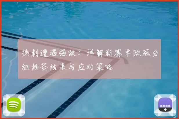 热刺遭遇强敌？详解新赛季欧冠分组抽签结果与应对策略