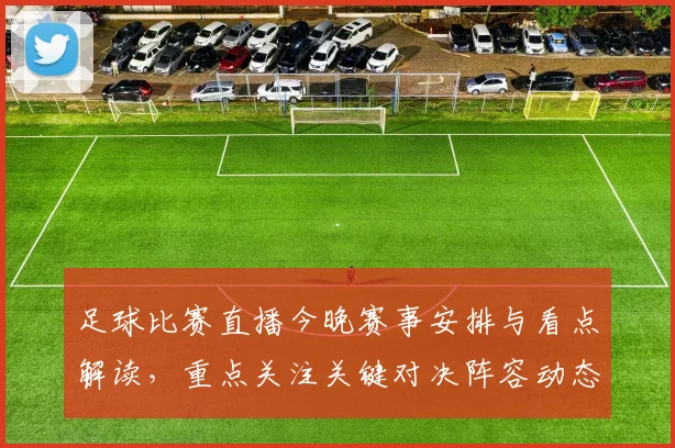 足球比赛直播今晚赛事安排与看点解读,重点关注关键对决阵容动态及赛果走向