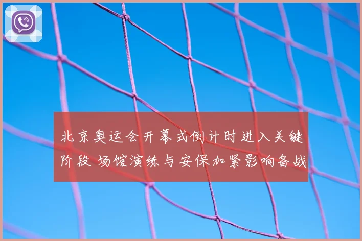 北京奥运会开幕式倒计时进入关键阶段 场馆演练与安保加紧影响备战安排