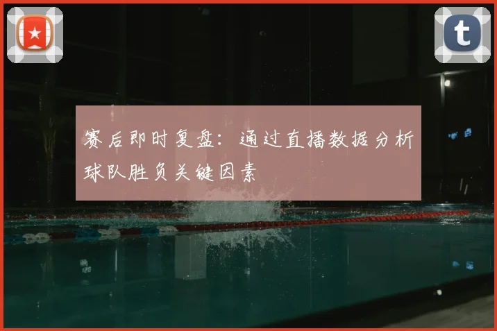 赛后即时复盘：通过直播数据分析球队胜负关键因素