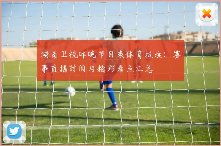 湖南卫视昨晚节目表体育板块：赛事直播时间与精彩看点汇总