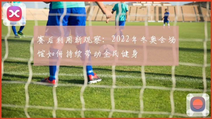 赛后利用新观察：2022年冬奥会场馆如何持续带动全民健身
