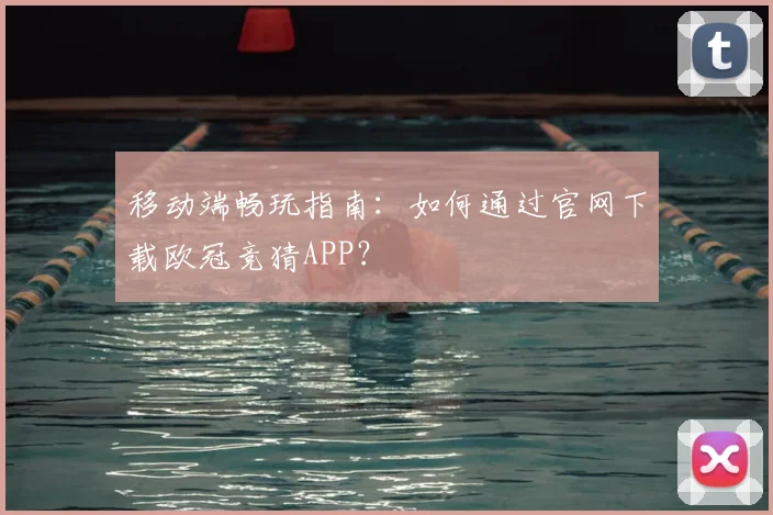 移动端畅玩指南:如何通过官网下载欧冠竞猜APP?