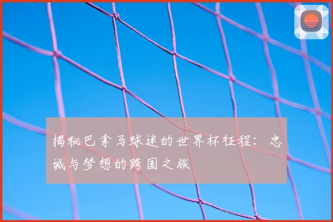 揭秘巴拿马球迷的世界杯征程：忠诚与梦想的跨国之旅