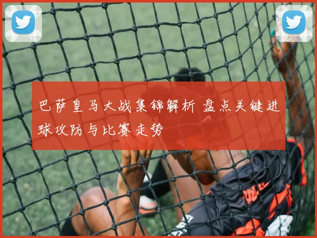 巴萨皇马大战集锦解析 盘点关键进球攻防与比赛走势