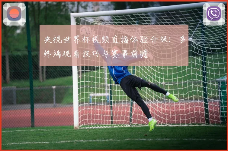 央视世界杯视频直播体验升级：多终端观看技巧与赛事前瞻