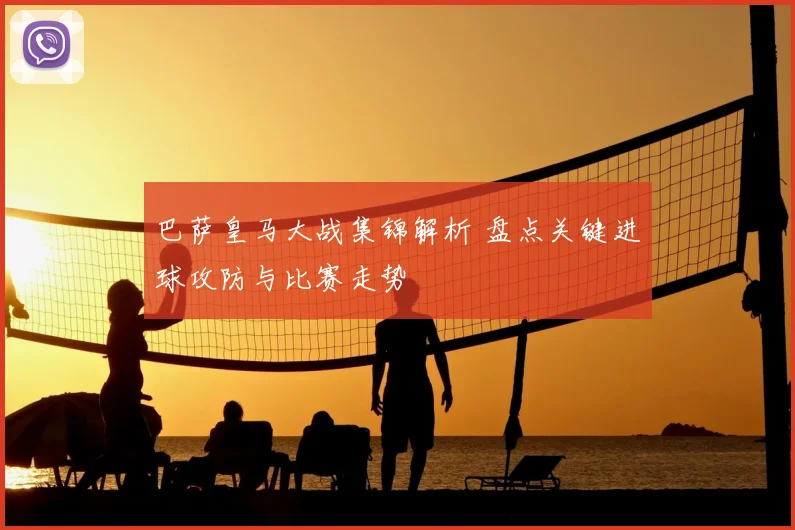 巴萨皇马大战集锦解析 盘点关键进球攻防与比赛走势