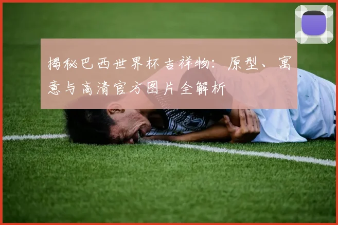 揭秘巴西世界杯吉祥物：原型、寓意与高清官方图片全解析