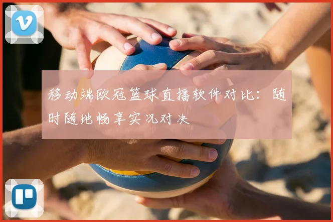 移动端欧冠篮球直播软件对比:随时随地畅享实况对决