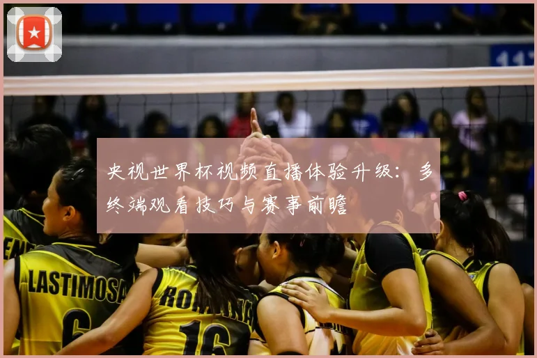 央视世界杯视频直播体验升级：多终端观看技巧与赛事前瞻
